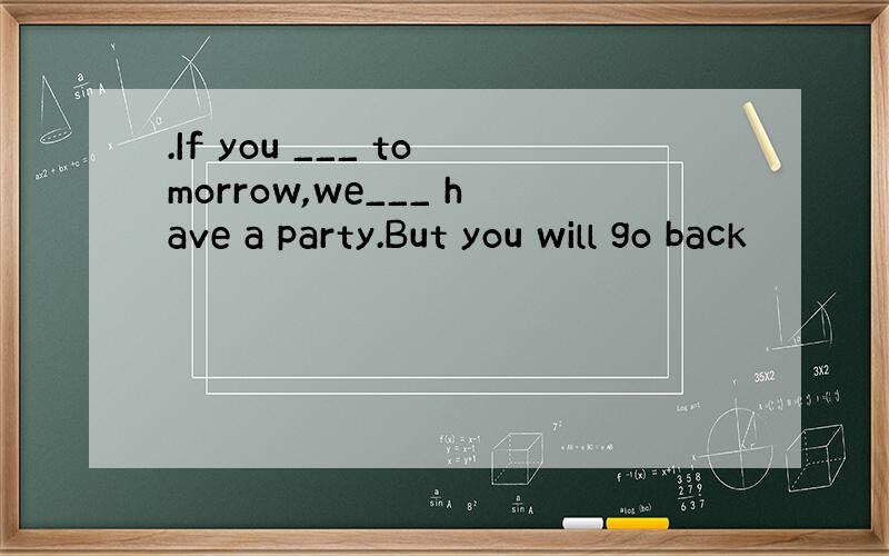 .If you ___ tomorrow,we___ have a party.But you will go back