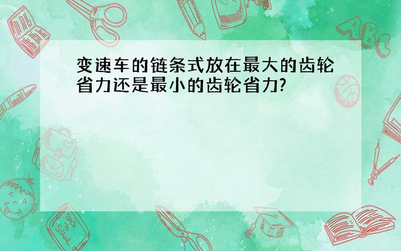 变速车的链条式放在最大的齿轮省力还是最小的齿轮省力?