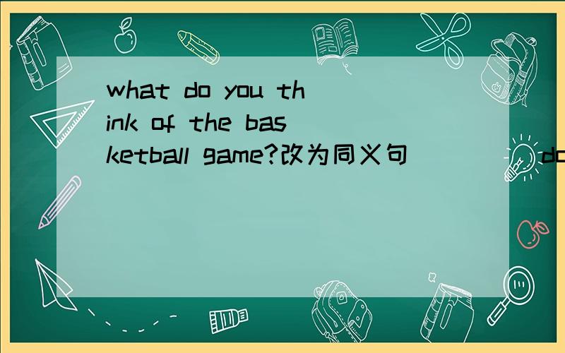 what do you think of the basketball game?改为同义句 ____ do you__