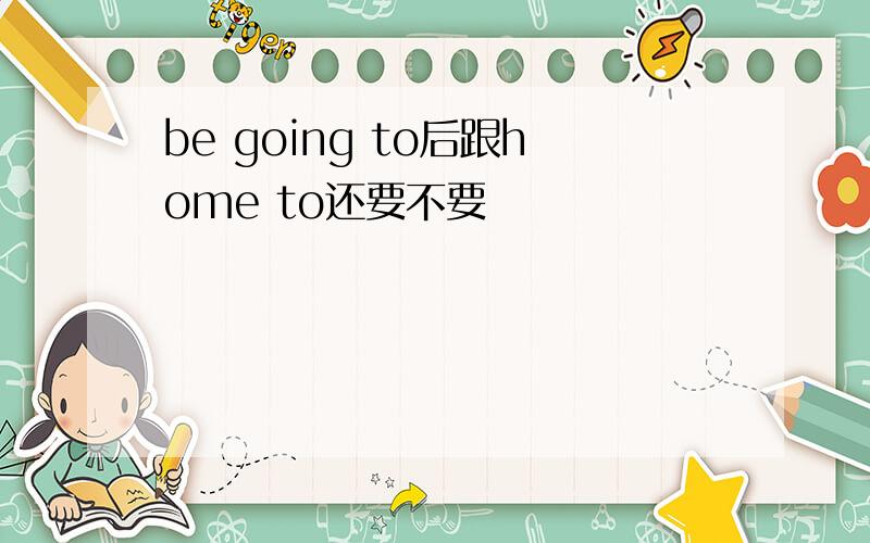 be going to后跟home to还要不要