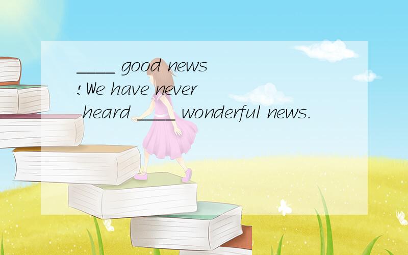 ____ good news!We have never heard ____ wonderful news.