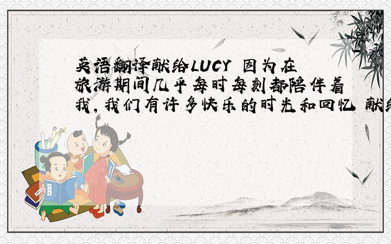 英语翻译献给LUCY 因为在旅游期间几乎每时每刻都陪伴着我,我们有许多快乐的时光和回忆 献给LILY 因为她一起与我和L