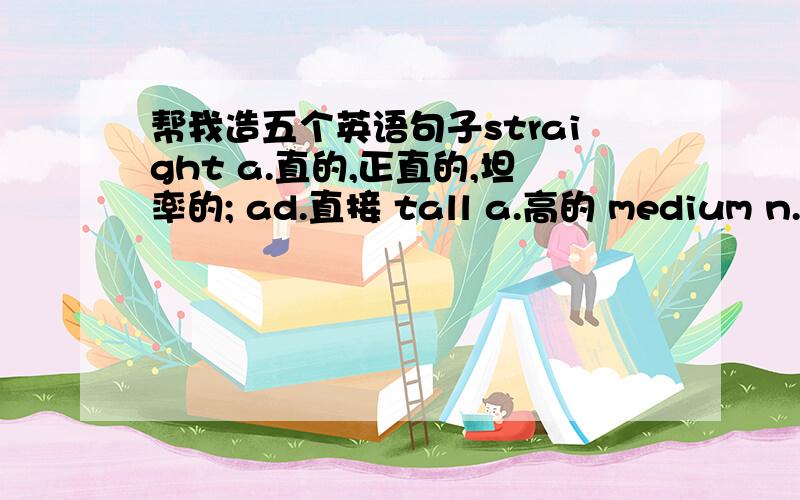 帮我造五个英语句子straight a.直的,正直的,坦率的; ad.直接 tall a.高的 medium n.媒体,