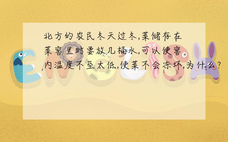 北方的农民冬天过冬,菜储存在菜窖里时要放几桶水,可以使窖内温度不至太低,使菜不会冻坏,为什么?