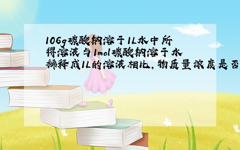 106g碳酸钠溶于1L水中所得溶液与1mol碳酸钠溶于水稀释成1L的溶液相比,物质量浓度是否相等?为什么.