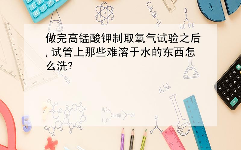 做完高锰酸钾制取氧气试验之后,试管上那些难溶于水的东西怎么洗?