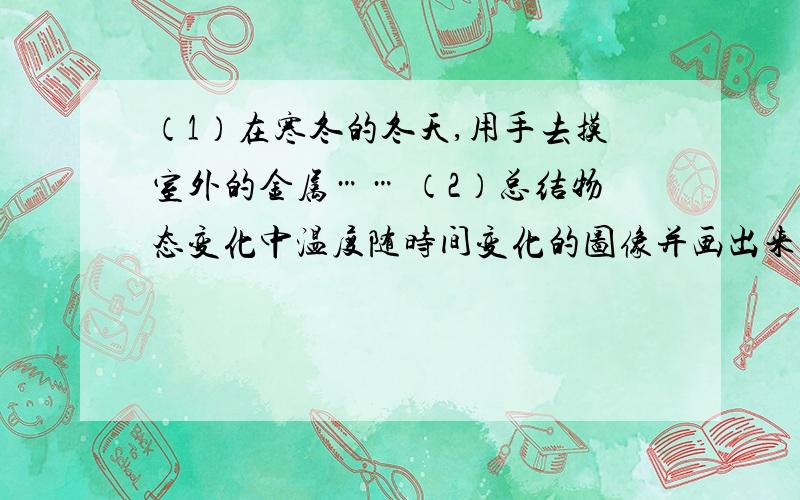 （1）在寒冬的冬天,用手去摸室外的金属…… （2）总结物态变化中温度随时间变化的图像并画出来.