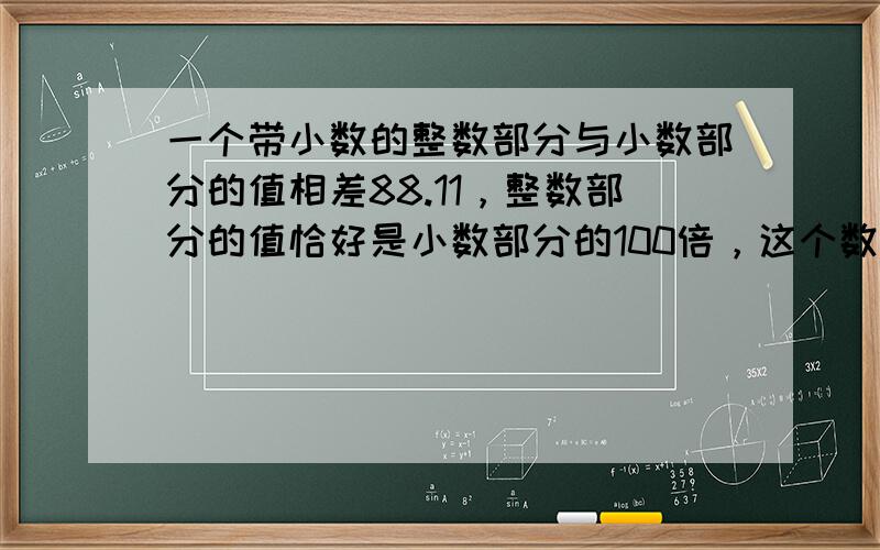 一个带小数的整数部分与小数部分的值相差88.11，整数部分的值恰好是小数部分的100倍，这个数是______．