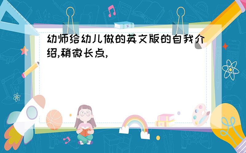 幼师给幼儿做的英文版的自我介绍,稍微长点,