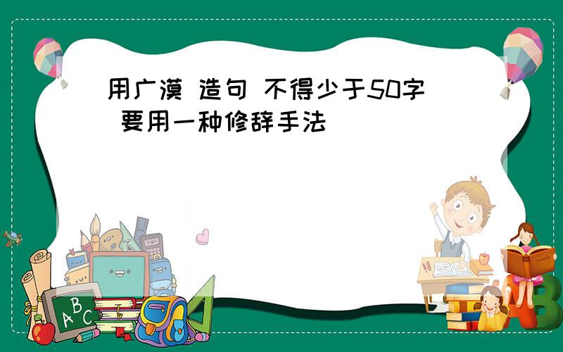 用广漠 造句 不得少于50字 要用一种修辞手法