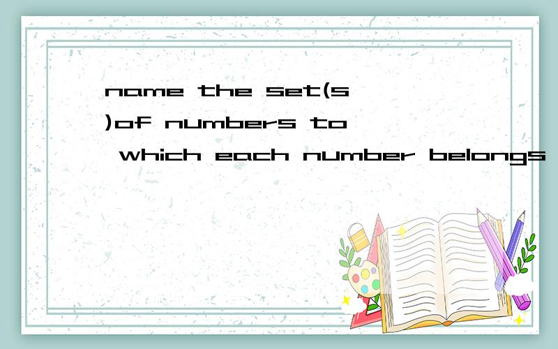 name the set(s)of numbers to which each number belongs