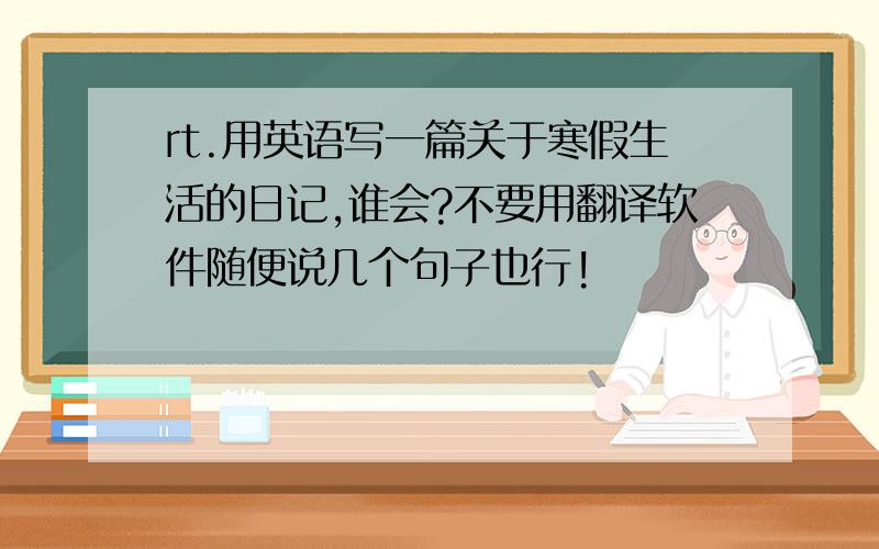 rt.用英语写一篇关于寒假生活的日记,谁会?不要用翻译软件随便说几个句子也行!