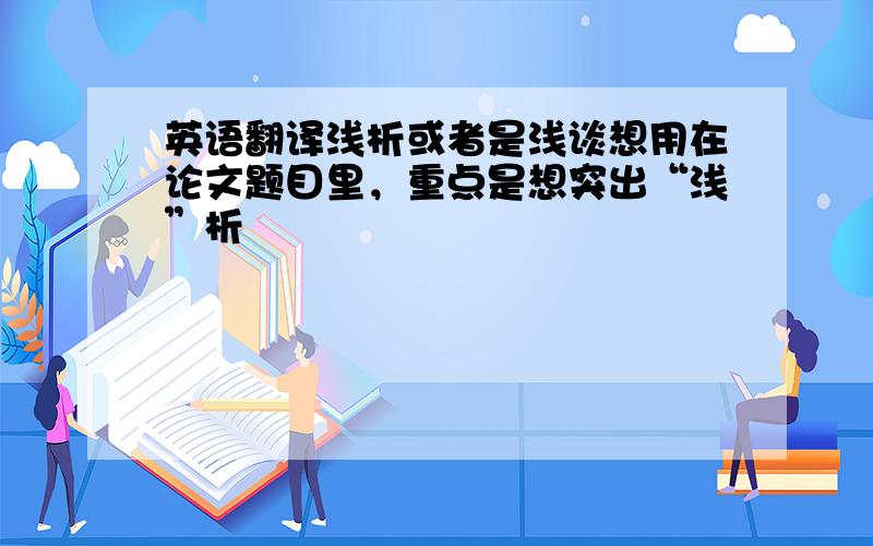 英语翻译浅析或者是浅谈想用在论文题目里，重点是想突出“浅”析