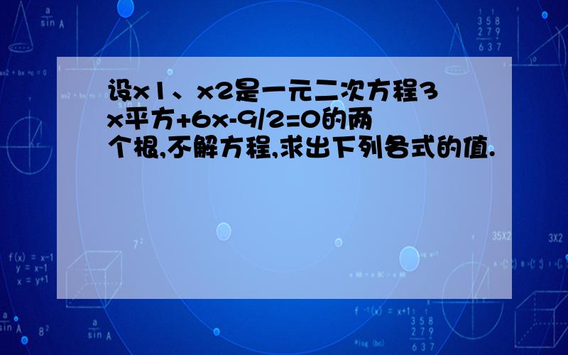 设x1、x2是一元二次方程3x平方+6x-9/2=0的两个根,不解方程,求出下列各式的值.