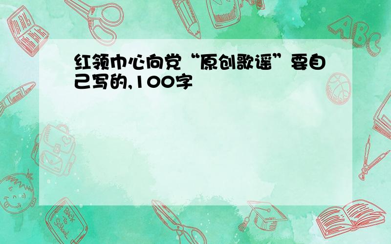 红领巾心向党“原创歌谣”要自己写的,100字