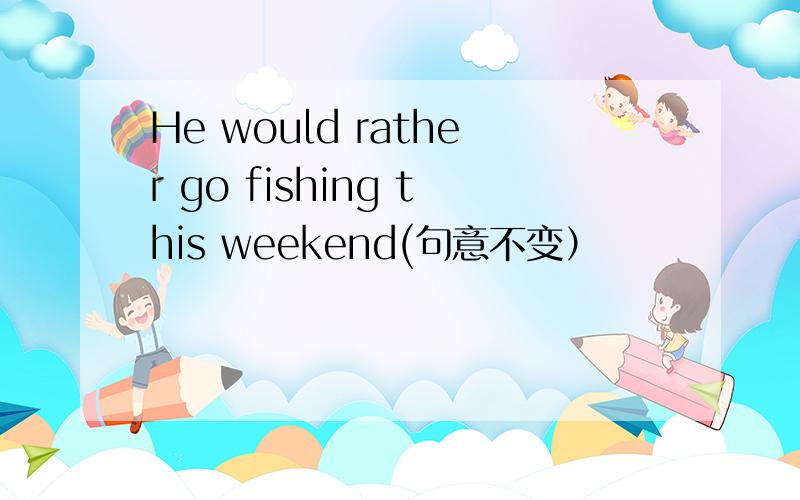 He would rather go fishing this weekend(句意不变）