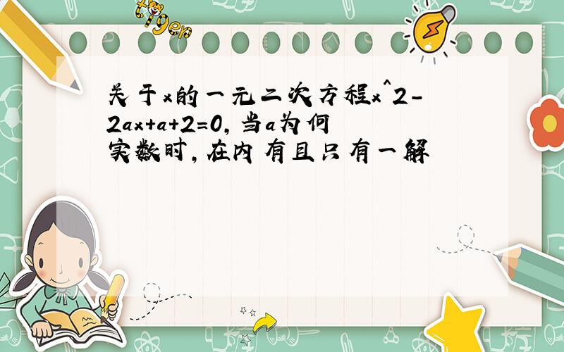 关于x的一元二次方程x^2-2ax+a+2=0,当a为何实数时,在内有且只有一解