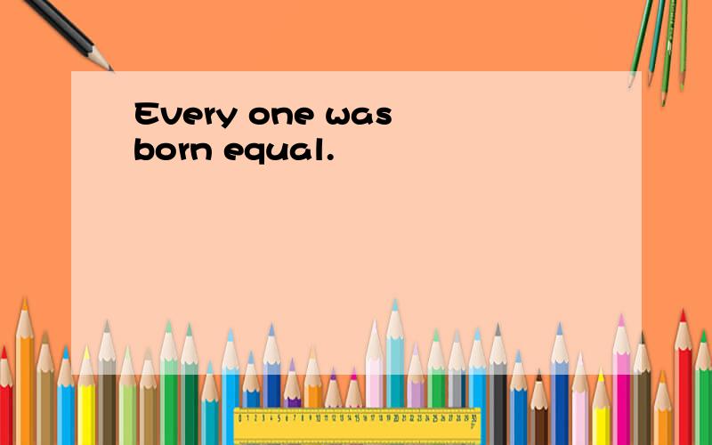 Every one was born equal.