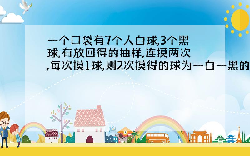 一个口袋有7个人白球,3个黑球,有放回得的抽样,连摸两次,每次摸1球,则2次摸得的球为一白一黑的概率是?