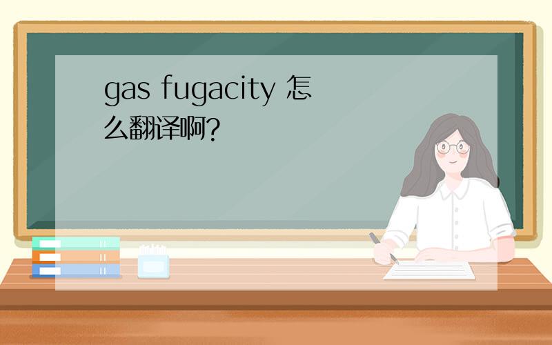 gas fugacity 怎么翻译啊?