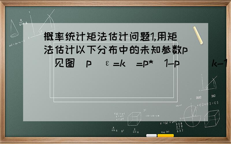 概率统计矩法估计问题1,用矩法估计以下分布中的未知参数p（见图）p(ε=k)=p*(1-p)^(k-1) （1-p的k-