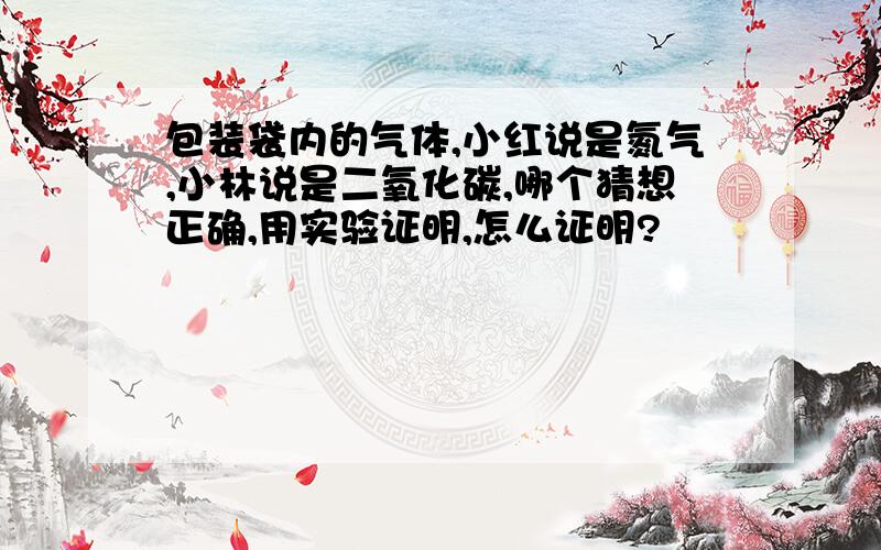 包装袋内的气体,小红说是氮气,小林说是二氧化碳,哪个猜想正确,用实验证明,怎么证明?