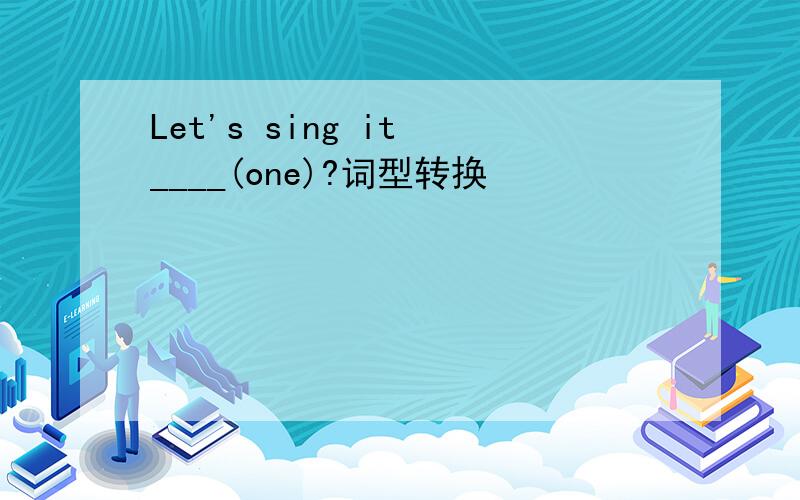 Let's sing it ____(one)?词型转换