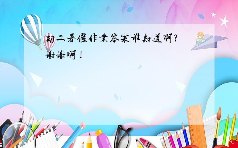 初二暑假作业答案谁知道啊? 谢谢啊 !