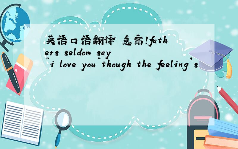 英语口语翻译 急需!fathers seldom say