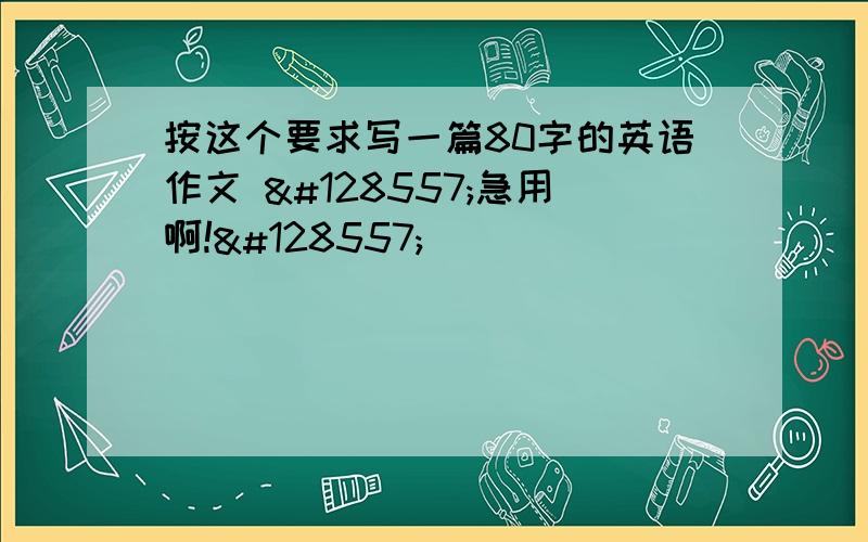 按这个要求写一篇80字的英语作文 😭急用啊!😭