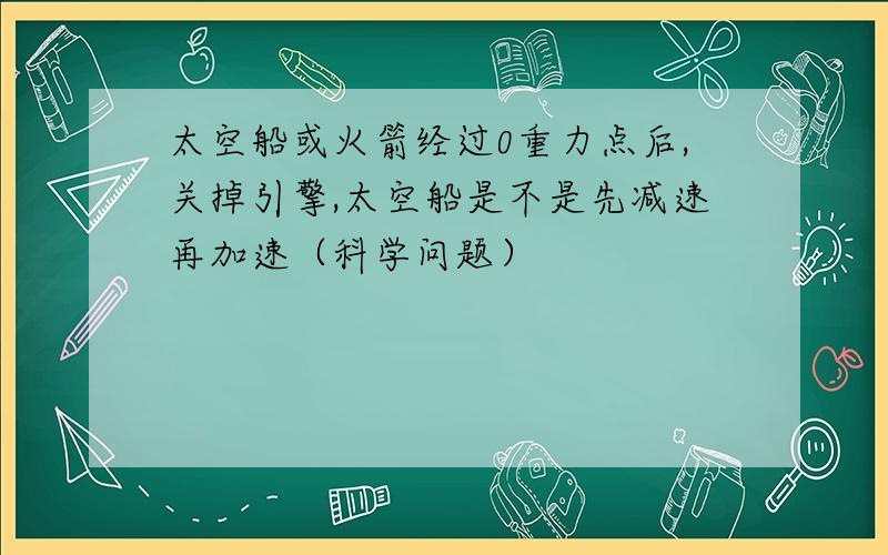 太空船或火箭经过0重力点后,关掉引擎,太空船是不是先减速再加速（科学问题）