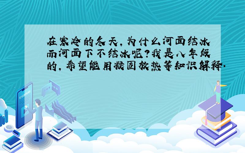 在寒冷的冬天,为什么河面结冰而河面下不结冰呢?我是八年级的,希望能用凝固放热等知识解释.