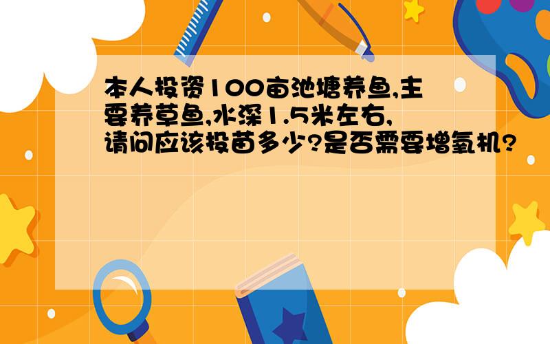 本人投资100亩池塘养鱼,主要养草鱼,水深1.5米左右,请问应该投苗多少?是否需要增氧机?