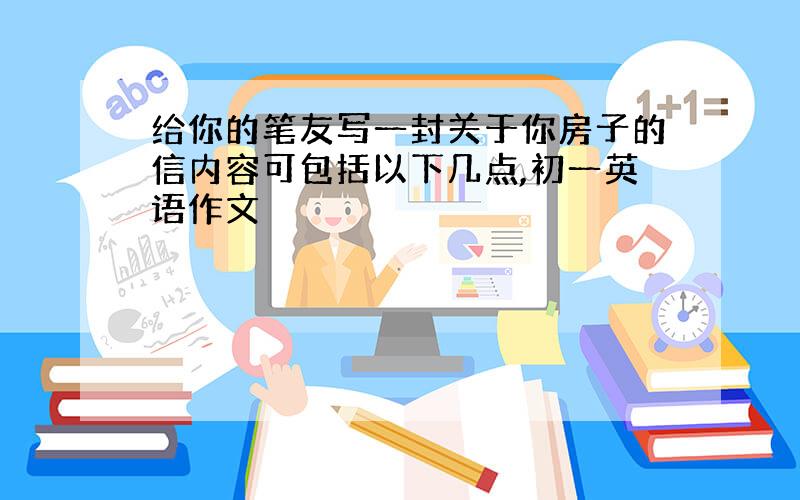 给你的笔友写一封关于你房子的信内容可包括以下几点,初一英语作文