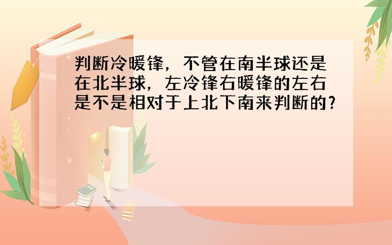 判断冷暖锋，不管在南半球还是在北半球，左冷锋右暖锋的左右是不是相对于上北下南来判断的？