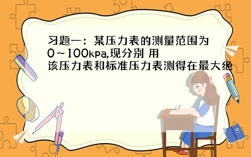 习题一：某压力表的测量范围为0～100kpa,现分别 用该压力表和标准压力表测得在最大绝