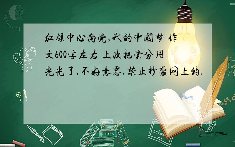 红领巾心向党,我的中国梦 作文600字左右 上次把赏分用光光了,不好意思,禁止抄袭网上的.