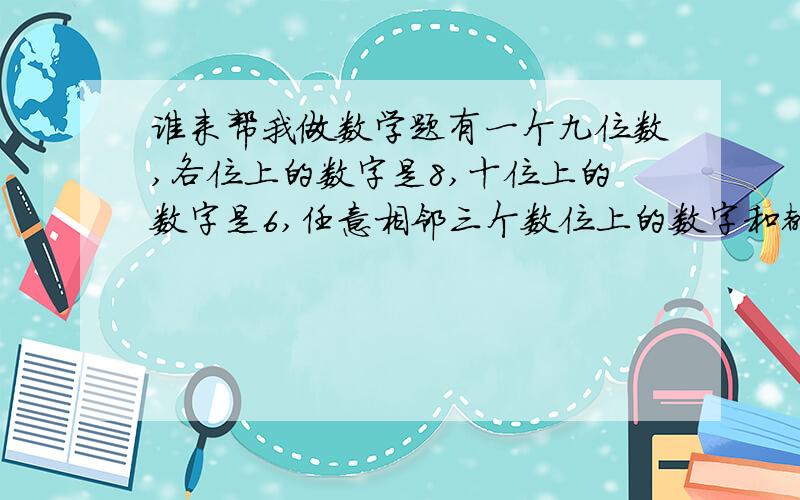 谁来帮我做数学题有一个九位数,各位上的数字是8,十位上的数字是6,任意相邻三个数位上的数字和都是21.这个九位数是多少?