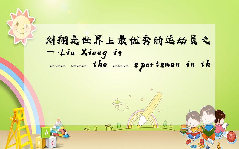 刘翔是世界上最优秀的运动员之一.Liu Xiang is ___ ___ the ___ sportsmen in th