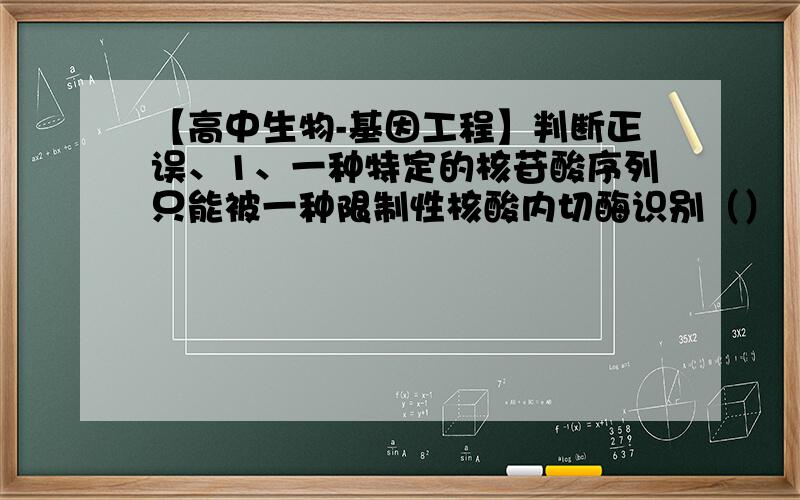 【高中生物-基因工程】判断正误、1、一种特定的核苷酸序列只能被一种限制性核酸内切酶识别（）