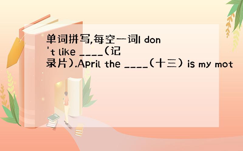 单词拼写,每空一词I don't like ____(记录片).April the ____(十三) is my mot