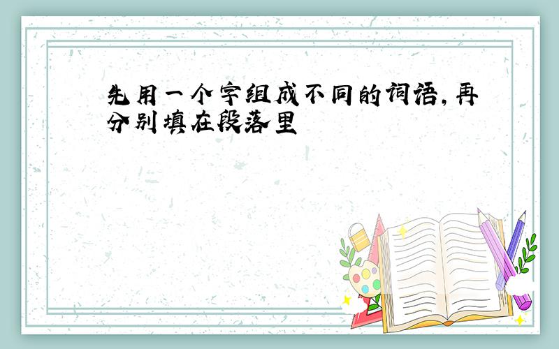 先用一个字组成不同的词语,再分别填在段落里