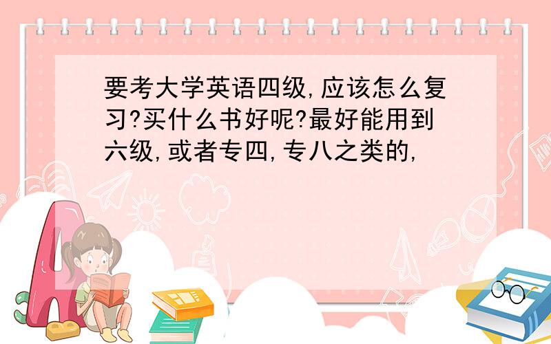 要考大学英语四级,应该怎么复习?买什么书好呢?最好能用到六级,或者专四,专八之类的,