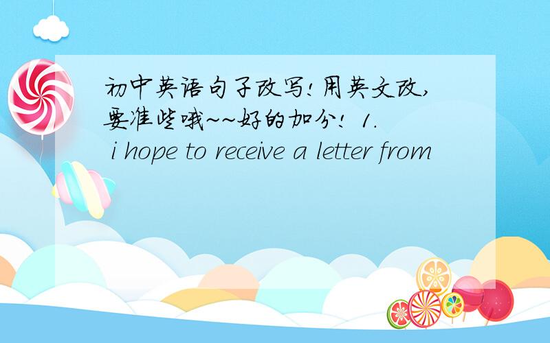 初中英语句子改写!用英文改,要准些哦~~好的加分! 1. i hope to receive a letter from