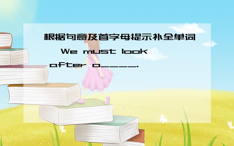 根据句意及首字母提示补全单词、 We must look after o____.