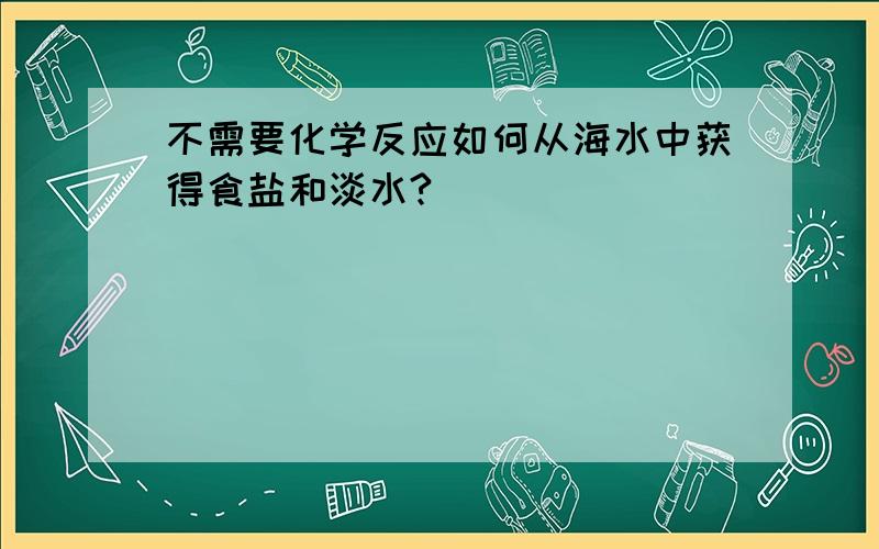 不需要化学反应如何从海水中获得食盐和淡水?