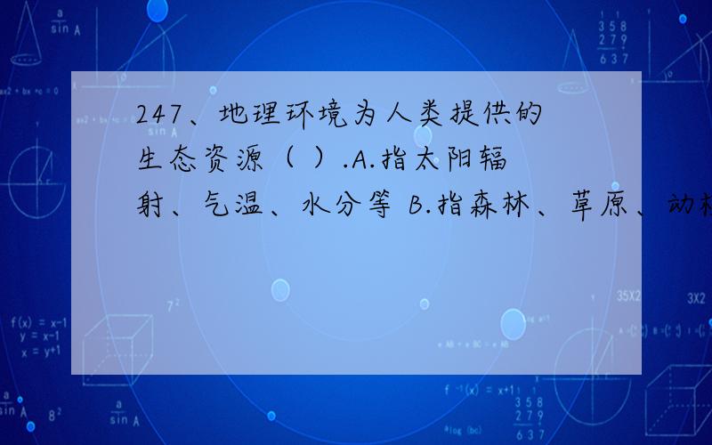 247、地理环境为人类提供的生态资源（ ）.A.指太阳辐射、气温、水分等 B.指森林、草原、动植物以