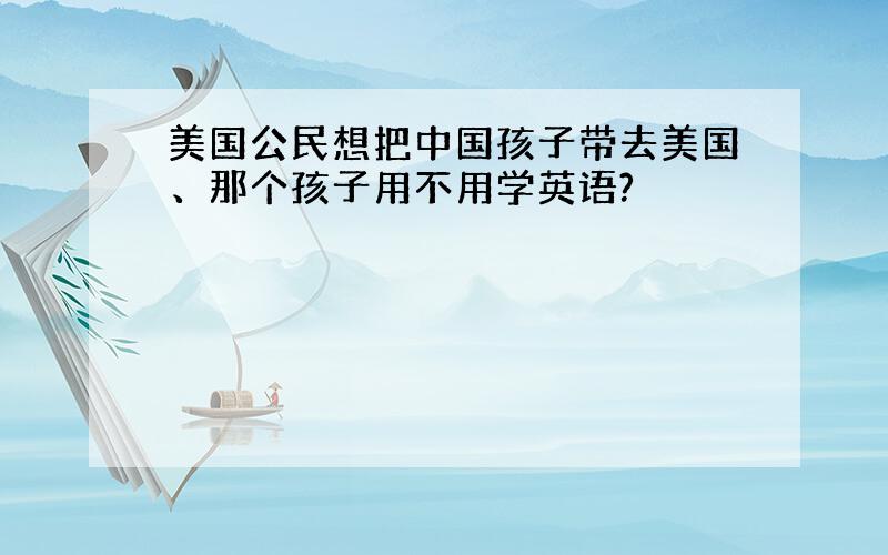 美国公民想把中国孩子带去美国、那个孩子用不用学英语?