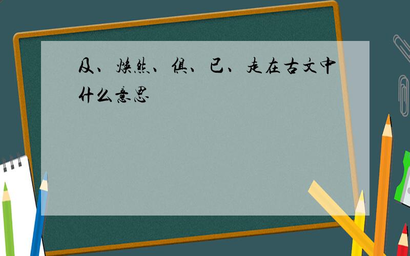 及、焕然、俱、已、走在古文中什么意思