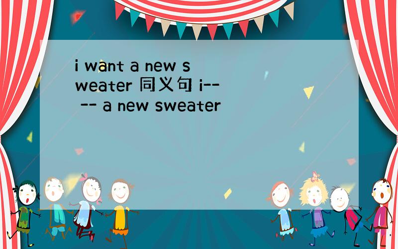 i want a new sweater 同义句 i-- -- a new sweater